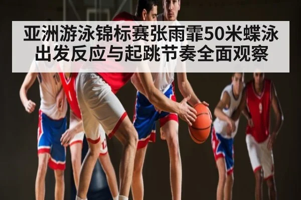 亚洲游泳锦标赛张雨霏50米蝶泳出发反应与起跳节奏全面观察