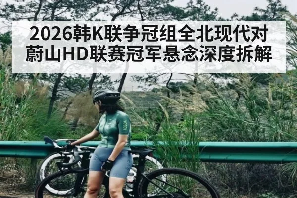 2026韩K联争冠组全北现代对蔚山HD联赛冠军悬念深度拆解