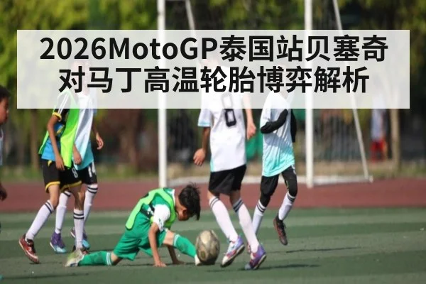 2026MotoGP泰国站贝塞奇对马丁高温轮胎博弈解析